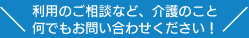 利用のご相談など、介護のこと何でもお問い合わせください！